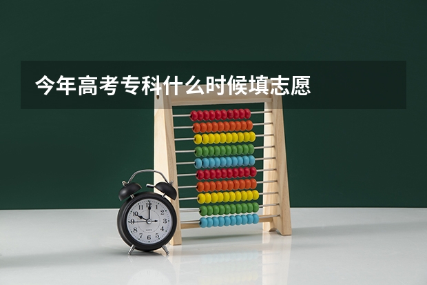 今年高考专科什么时候填志愿