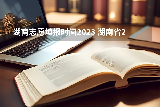 湖南志愿填报时间2023 湖南省2023年志愿填报时间