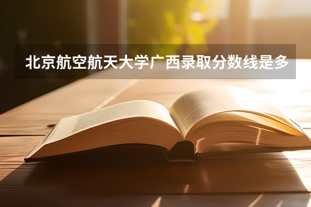 北京航空航天大学广西录取分数线是多少 2024招生人数预测
