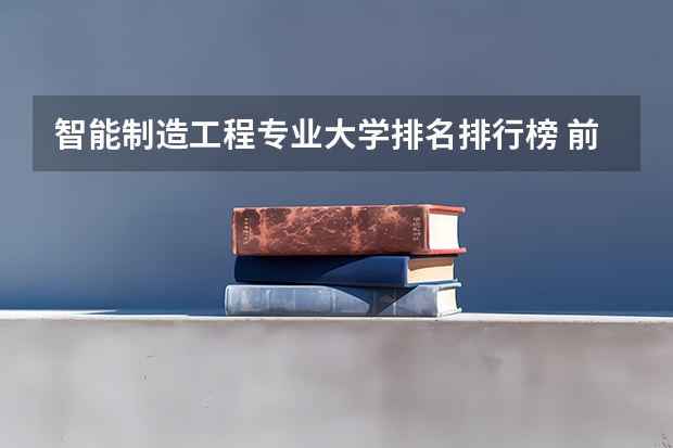 智能制造工程专业大学排名排行榜 前十名大学名单