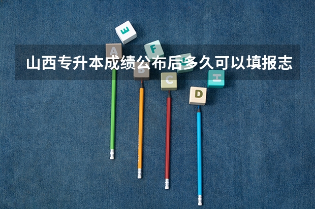 山西专升本成绩公布后多久可以填报志愿