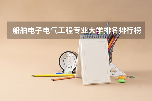 船舶电子电气工程专业大学排名排行榜 前十名大学名单