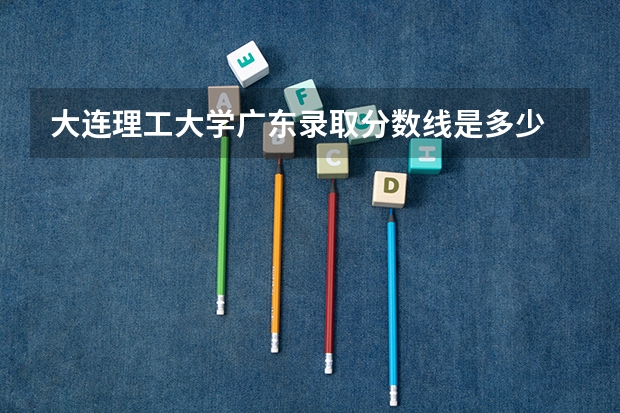 大连理工大学广东录取分数线是多少 2024招生人数预测