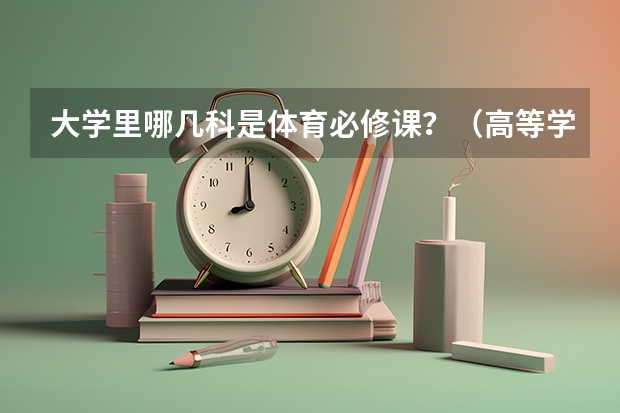 大学里哪几科是体育必修课？（高等学校体育工作基本标准规定大学体育课每周不少于几学时）
