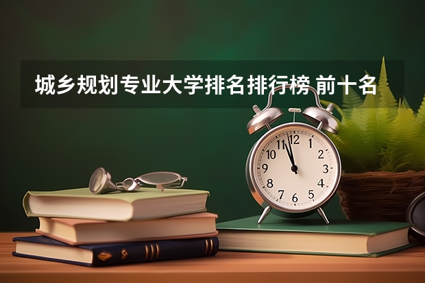 城乡规划专业大学排名排行榜 前十名大学名单