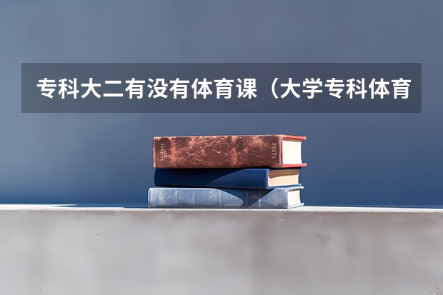 专科大二有没有体育课(大学专科体育课几年)