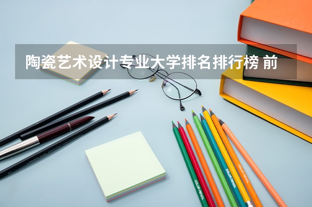 陶瓷艺术设计专业大学排名排行榜 前十名大学名单