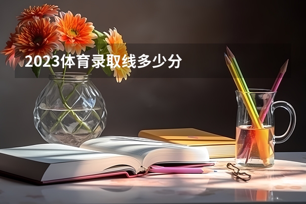 2023体育录取线多少分