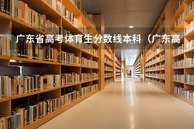 广东省高考体育生分数线本科（广东高考专科录取分数线）