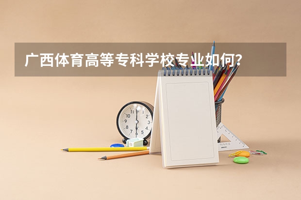 广西体育高等专科学校专业如何？