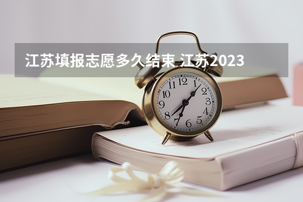 江苏填报志愿多久结束 江苏2023年志愿填报时间