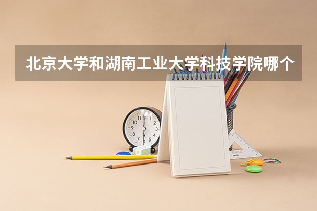 北京大学和湖南工业大学科技学院哪个好