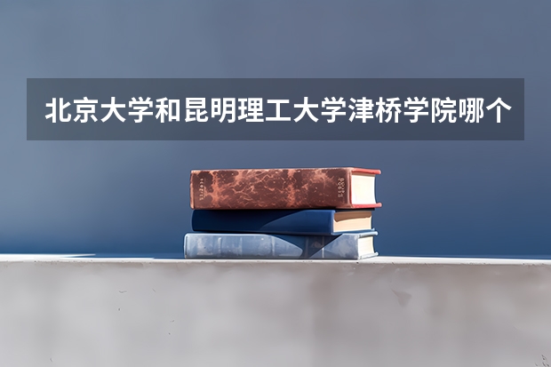 北京大学和昆明理工大学津桥学院哪个好