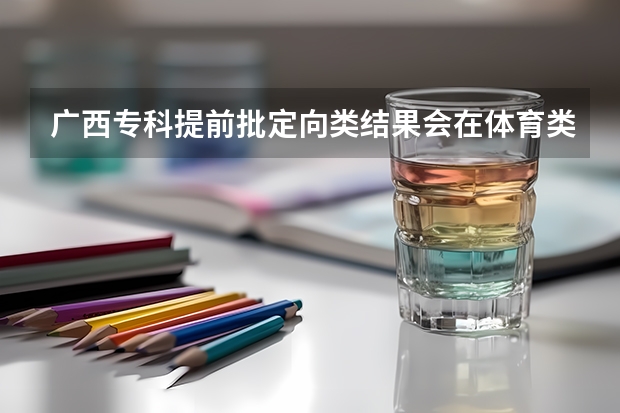 广西专科提前批定向类结果会在体育类前出吗