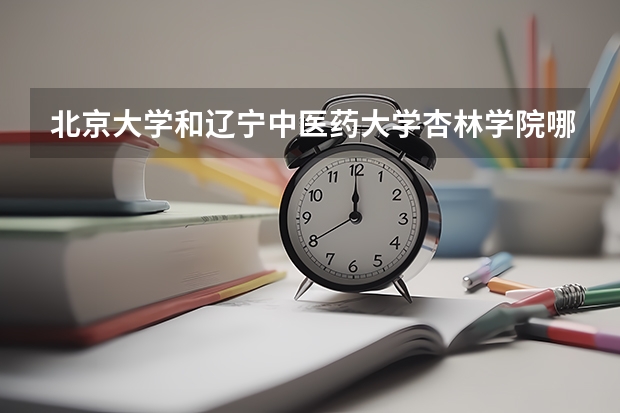 北京大学和辽宁中医药大学杏林学院哪个好