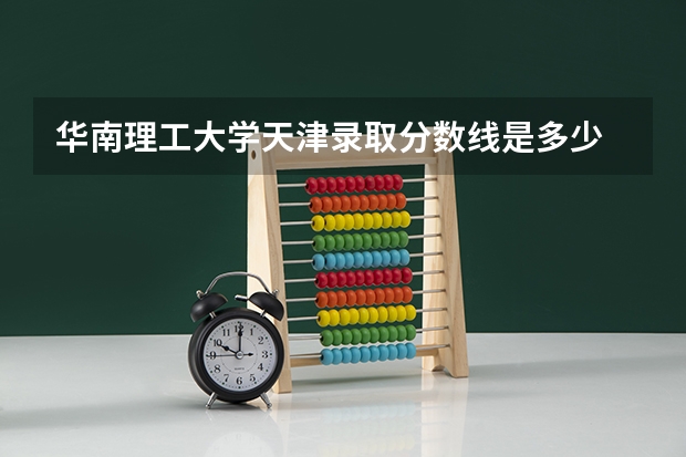 华南理工大学天津录取分数线是多少 2024招生人数预测
