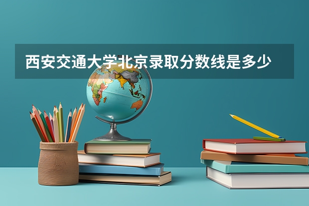 西安交通大学北京录取分数线是多少 2024招生人数预测