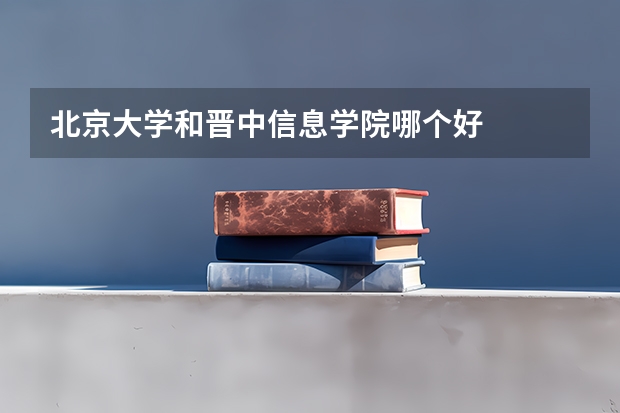 北京大学和晋中信息学院哪个好