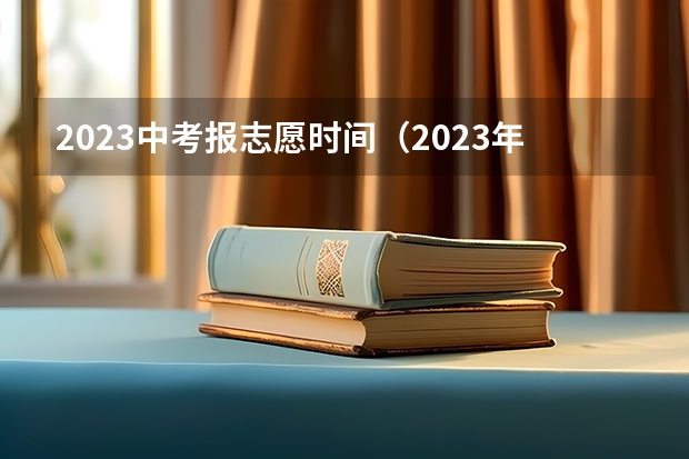 2023中考报志愿时间（2023年专升本填报志愿时间）
