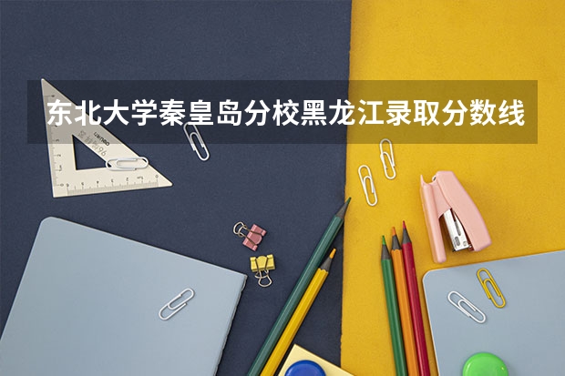 东北大学秦皇岛分校黑龙江录取分数线是多少 2024招生人数预测