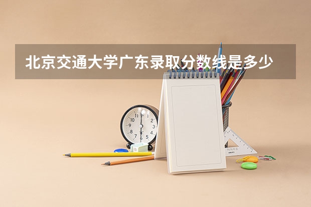 北京交通大学广东录取分数线是多少 2024招生人数预测