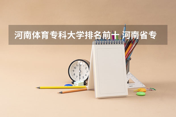 河南体育专科大学排名前十 河南省专科大学排名