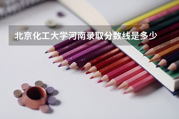 北京化工大学河南录取分数线是多少 2024招生人数预测