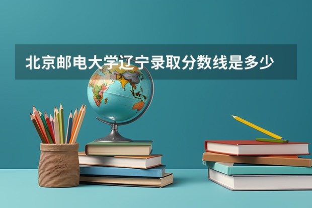 北京邮电大学辽宁录取分数线是多少 2024招生人数预测