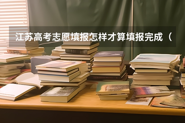 江苏高考志愿填报怎样才算填报完成（2023江苏省高考志愿填报时间）