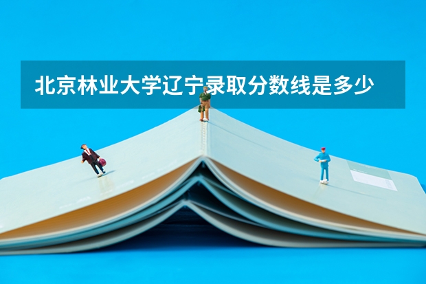北京林业大学辽宁录取分数线是多少 2024招生人数预测