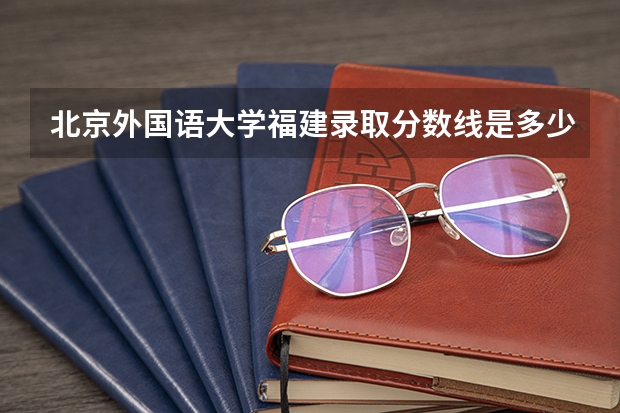 北京外国语大学福建录取分数线是多少 2024招生人数预测