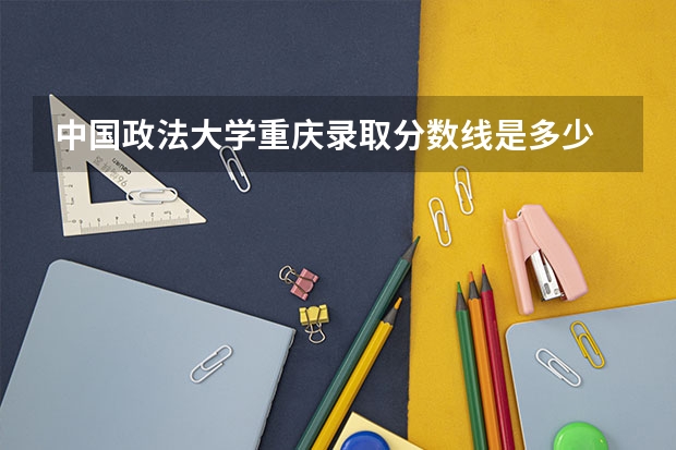 中国政法大学重庆录取分数线是多少 2024招生人数预测