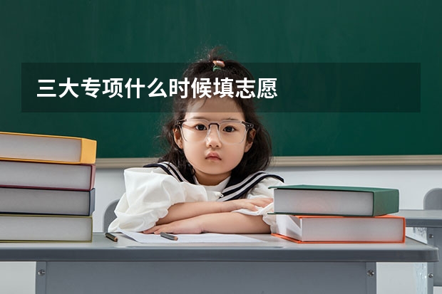 三大专项什么时候填志愿