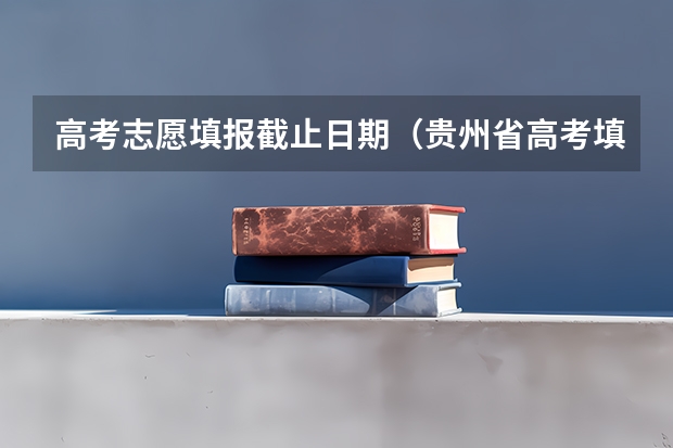 高考志愿填报截止日期（贵州省高考填报志愿时间）