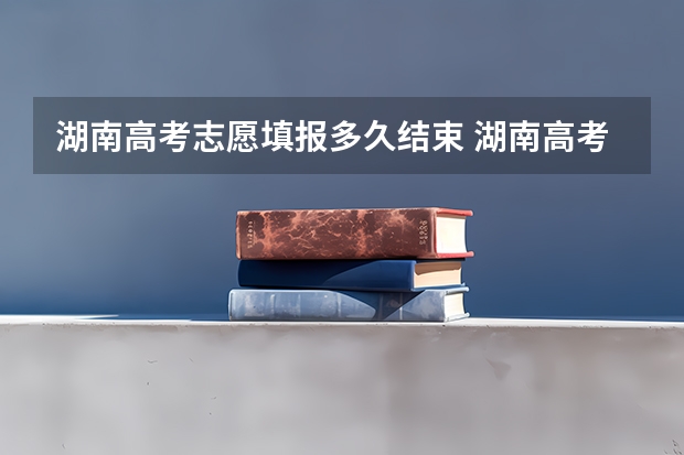 湖南高考志愿填报多久结束 湖南高考志愿截止时间