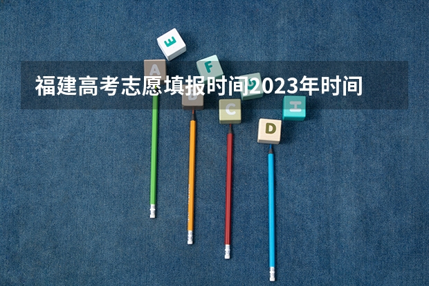 福建高考志愿填报时间2023年时间表 福建省高考填报志愿时间