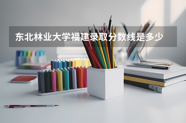 东北林业大学福建录取分数线是多少 2024招生人数预测