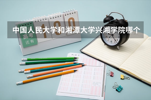 中国人民大学和湘潭大学兴湘学院哪个好