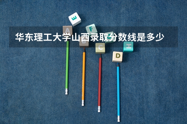 华东理工大学山西录取分数线是多少 2024招生人数预测