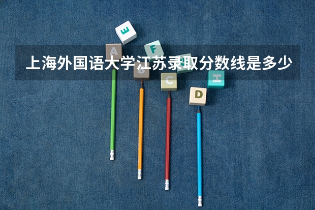 上海外国语大学江苏录取分数线是多少 2024招生人数预测