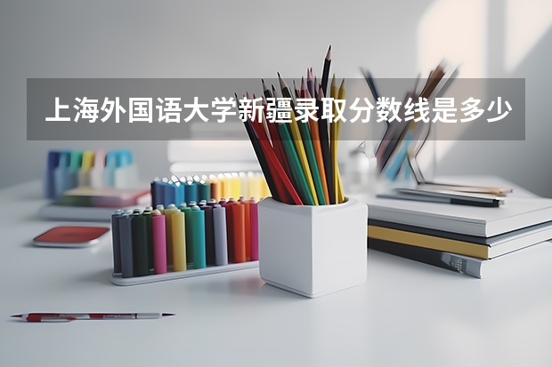 上海外国语大学新疆录取分数线是多少 2024招生人数预测