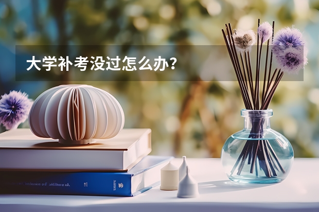 大学补考没过怎么办？