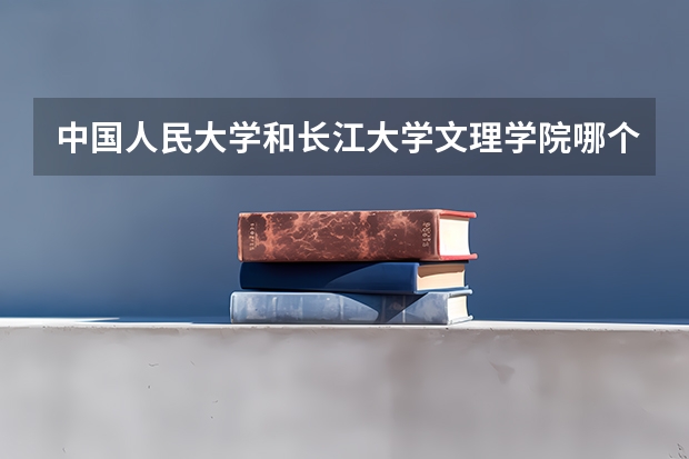 中国人民大学和长江大学文理学院哪个好