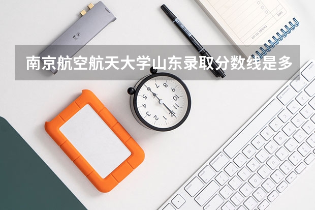 南京航空航天大学山东录取分数线是多少 2024招生人数预测