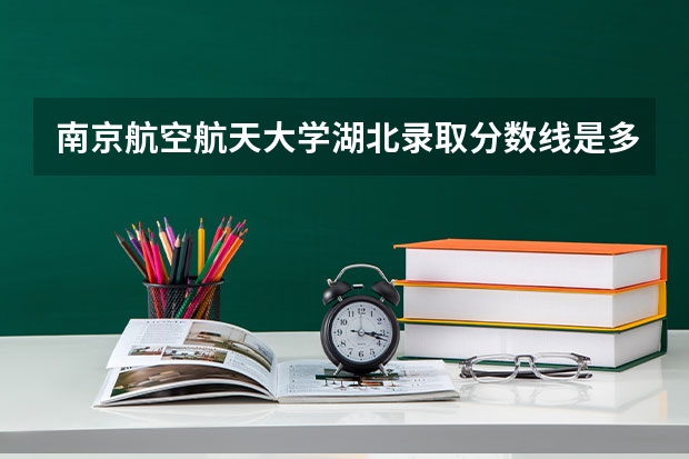 南京航空航天大学湖北录取分数线是多少 2024招生人数预测