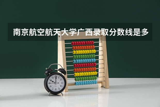 南京航空航天大学广西录取分数线是多少 2024招生人数预测