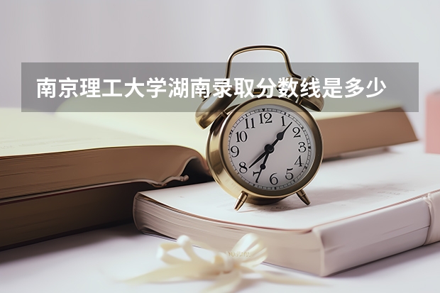 南京理工大学湖南录取分数线是多少 2024招生人数预测