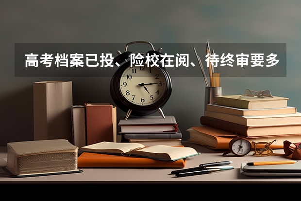 高考档案已投、险校在阅、待终审要多久?