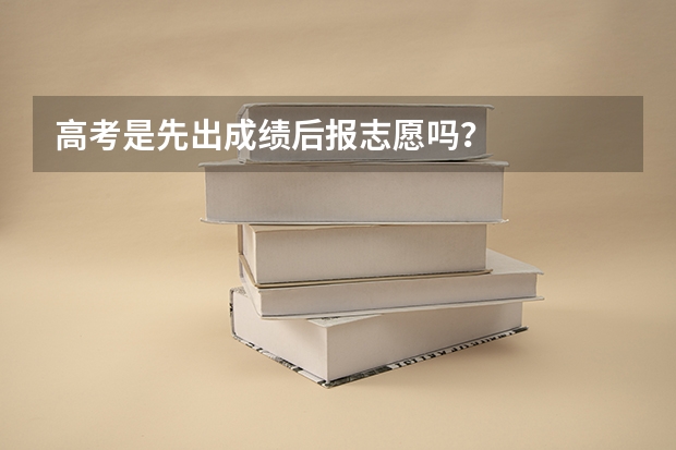 高考是先出成绩后报志愿吗？