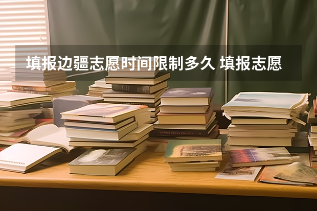 填报边疆志愿时间限制多久 填报志愿如果不在规定时间30分钟内完成会怎样？如果不保存，只是进到里面看看对自己报志愿没影响吧？